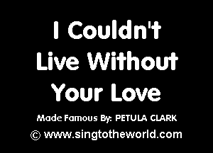 ll Coulldln'if
Live WWhoW

Your Love

Made Famous Byz PEIULA CLARK
(Q www.singtotheworld.com
