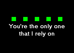 DDDDD

You're the only one
that I rely on