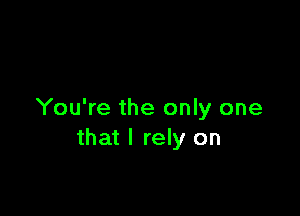 You're the only one
that I rely on