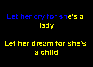 Let her cry for she's a
lady

Let her dream for she's
a child