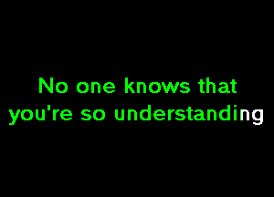 No one knows that

you're so understanding