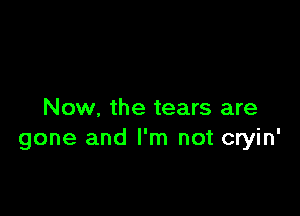 Now, the tears are
gone and I'm not cryin'