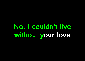 No, I couldn't live

without your love