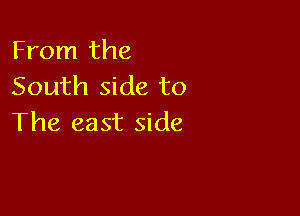 From the
South side to

The east side