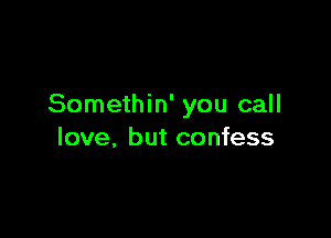 Somethin' you call

love, but confess