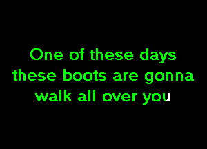 One of these days

these boots are gonna
walk all over you