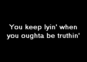 You keep Iyin' when

you oughta be truthin'