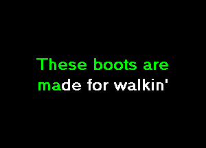 These boots are

made for walkin'
