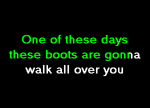 One of these days

these boots are gonna
walk all over you