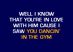 WELL I KNOW
THAT YOU'RE IN LOVE
WITH HIM CAUSE I
SAW YOU DANCIN'
IN THE GYM