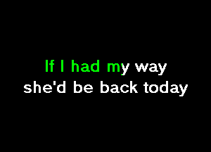 If I had my way

she'd be back today