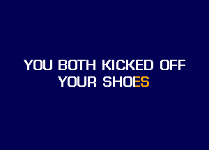 YOU BOTH KICKED OFF

YOUR SHOES