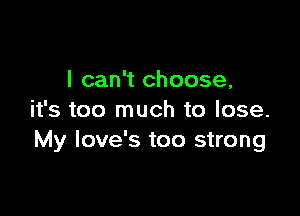 I can't choose,

it's too much to lose.
My Iove's too strong