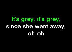 It's grey, it's grey,

since she went away,
oh-oh