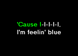'Cause I-l-l-l-l,

I'm feelin' blue