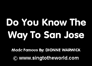 Do You Know The

Way To San Jose

Made Famous 83c DIONNE VJARWICK

(Q www.singtotheworld.com