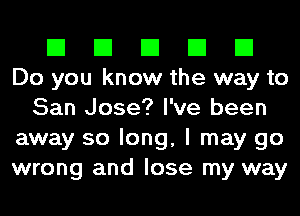 El El El El El
Do you know the way to
San Jose? I've been
away so long, I may go
wrong and lose my way