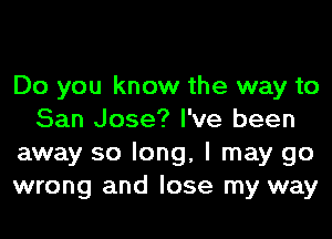Do you know the way to
San Jose? I've been
away so long, I may go
wrong and lose my way