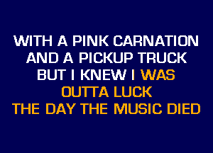 WITH A PINK CARNATION
AND A PICKUP TRUCK
BUT I KNEW I WAS
OU'ITA LUCK
THE DAY THE MUSIC DIED