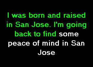 I was born and raised
in San Jose. I'm going
back to find some
peace of mind in San
Jose