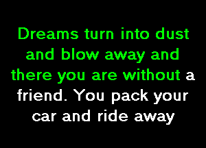 Dreams turn into dust
and blow away and
there you are without a
friend. You pack your
car and ride away