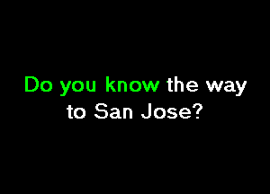 Do you know the way

to San Jose?