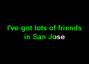 I've got lots of friends

in San Jose