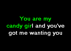 You are my

candy girl and you've
got me wanting you