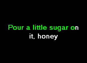 Pour a little sugar on

n,honey