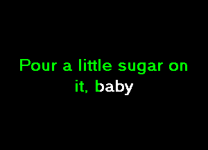 Pour a little sugar on

h,baby