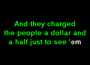 And they charged

the people a dollar and
a half just to see 'em