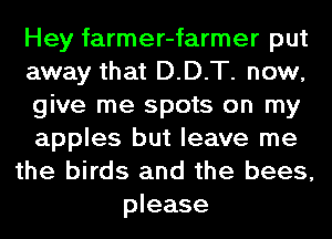 Hey farmer-farmer put
away that D.D.T. now,
give me spots on my
apples but leave me
the birds and the bees,
please