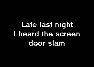 Late last night

I heard the screen
door slam
