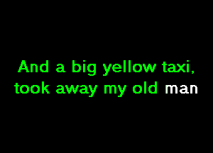 And a big yellow taxi,

took away my old man
