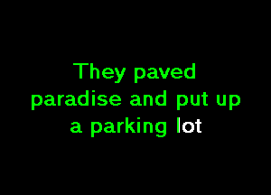 They paved

paradise and put up
a parking lot
