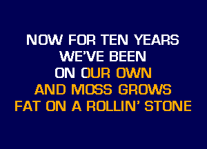 NOW FOR TEN YEARS
WE'VE BEEN
ON OUR OWN
AND MOSS GROWS
FAT ON A ROLLIN' STONE