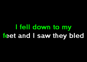 I fell down to my

feet and I saw they bled