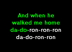 And when he
walked me home

da-do-ron-ron-ron
da-do-ron-ron