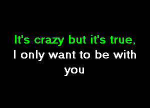 It's crazy but it's true,

I only want to be with
you