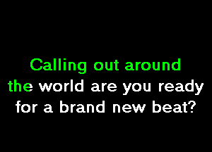 Calling out around

the world are you ready
for a brand new beat?