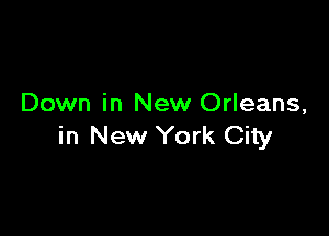 Down in New Orleans,

in New York City