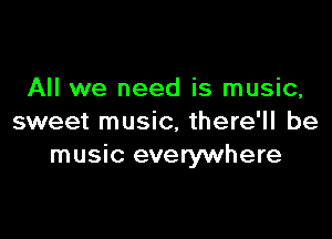 All we need is music,

sweet music, there'll be
music everywhere