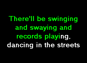 There'll be swinging
and swaying and

records playing.
dancing in the streets