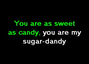 You are as sweet

as candy. you are my
sugar-dandy