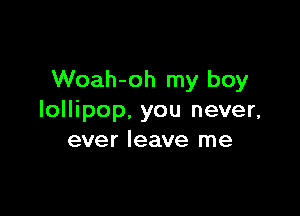 Woah-oh my boy

lollipop. you never,
ever leave me