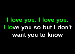 I love you, I love you,

I love you so but I don't
want you to know