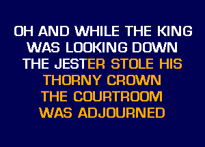 OH AND WHILE THE KING
WAS LOOKING DOWN
THE JESTER STOLE HIS

THORNY CROWN
THE COURTRUUM
WAS ADJOURNED