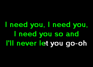 I need you, I need you,

I need you so and
I'll never let you go-oh