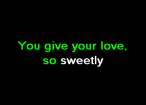 You give your love,

so sweetly