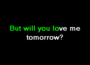 But will you love me

tomorrow?